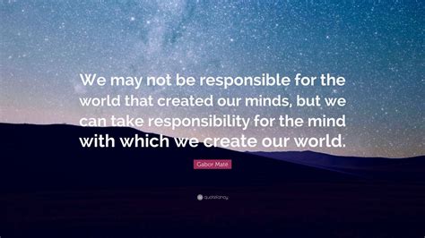 Know another quote from checkmate? Gabor Maté Quote: "We may not be responsible for the world that created our minds, but we can ...