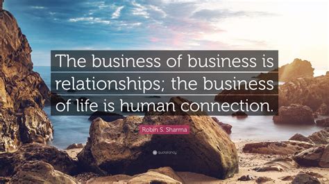 Robin S Sharma Quote The Business Of Business Is Relationships The