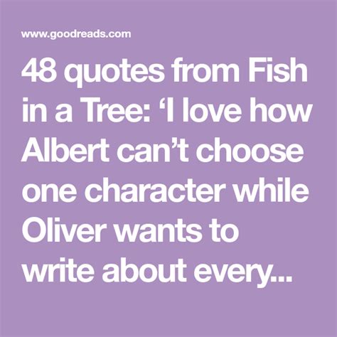It's easy to identify at the but if you judge a fish by its ability to climb a tree, it'll go its whole life believing its stupid. this perfect quote (and title for the story) sums up a. 48 quotes from Fish in a Tree: 'I love how Albert can't choose one character while Oliver wants ...