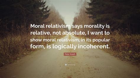 Peter Kreeft Quote Moral Relativism Says Morality Is Relative Not