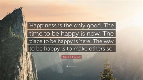 Robert G Ingersoll Quote “happiness Is The Only Good The Time To Be