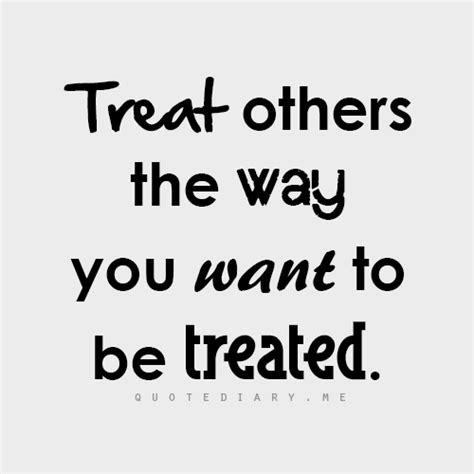 Treat Others The Way You Want To Be Treated Quotes To Live By