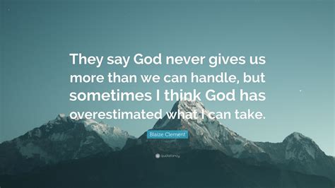 I hope that it ends here and you will get only good news. Blaize Clement Quote: "They say God never gives us more than we can handle, but sometimes I ...