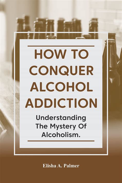How To Conquer Alcohol Addiction : Understanding The Mystery Of