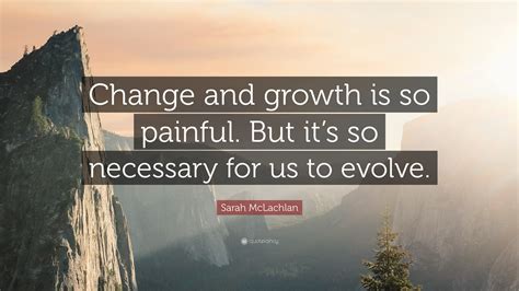 Sarah Mclachlan Quote Change And Growth Is So Painful But Its So
