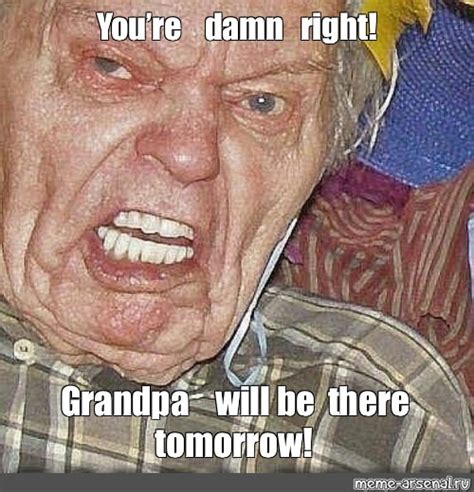 Meme Youre Damn Right Grandpa Will Be There Tomorrow All