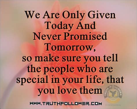 If you love someone, you should say it often, you never know when. Truth Follower: We are only given today, Never promised ...
