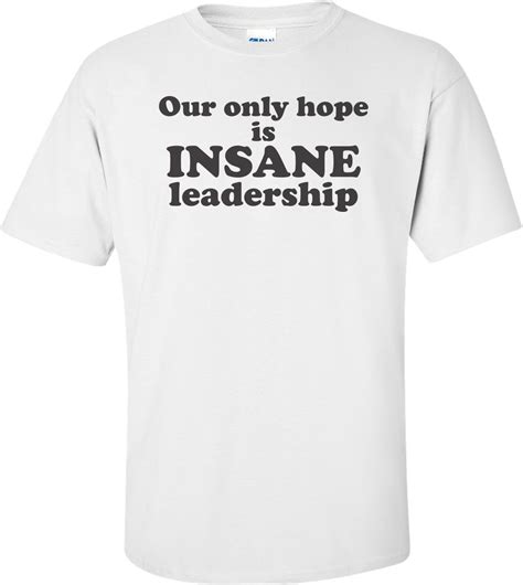 Our Only Hope Is Insane Leadership T Shirt