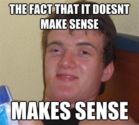 The Fact That It Doesnt Make Sense Makes Sense 10 Guy Quickmeme