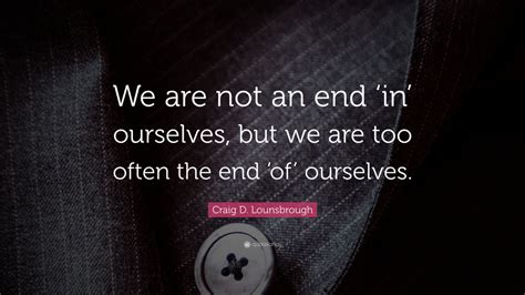 Craig D Lounsbrough Quote We Are Not An End In Ourselves But We Are Too Often The End Of