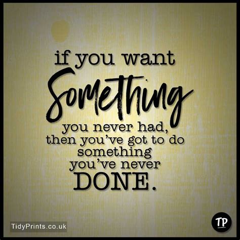 If You Want Something You Never Had Then Youve Got To Do Something You