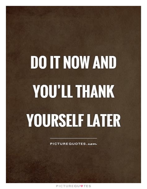 Do It Now And Youll Thank Yourself Later Picture Quotes