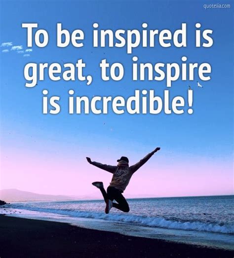 To Be Inspired Is Great To Inspire Is Incredible