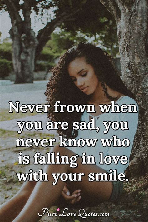 Never Frown When You Are Sad You Never Know Who Is Falling In Love