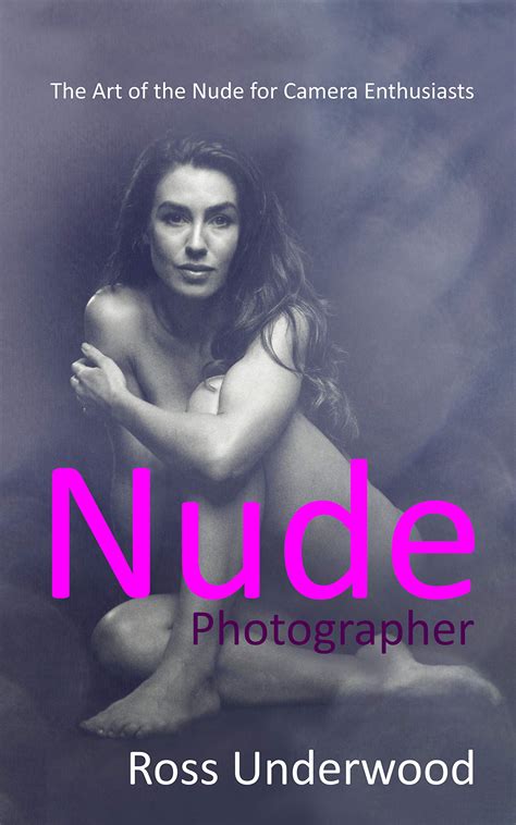 Nude Photographer The Art Of The Nude For Camera Enthusiasts By Ross