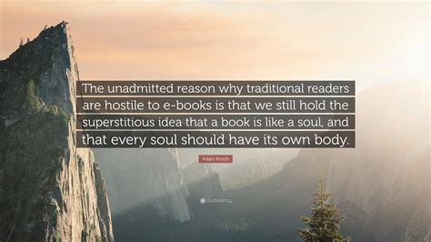 Adam Kirsch Quote “the Unadmitted Reason Why Traditional Readers Are Hostile To E Books Is That