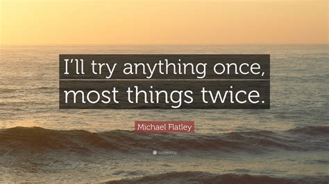 michael flatley quote “i ll try anything once most things twice ”