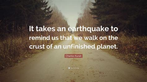 Charles Kuralt Quote “it Takes An Earthquake To Remind Us That We Walk On The Crust Of An