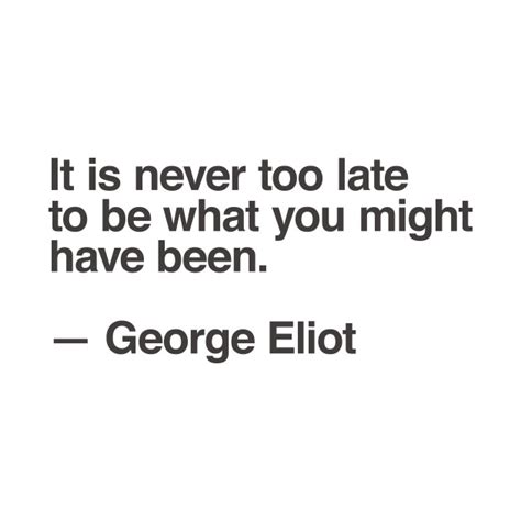 It Is Never Too Late To Be What You Might Have Been ― George Eliot