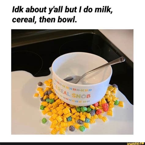 Idk About Yall But I Do Milk Cereal Then Bowl Ifunny
