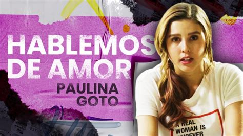 Hablemos De Amor Con Paulina Goto La Actriz Te Cuenta La Verdad Detrás