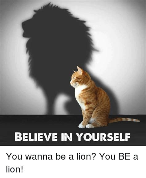 Право стоять здесь, преграды презрев. BELIEVE IN YOURSELF You Wanna Be a Lion? You BE a Lion! | Meme on ME.ME