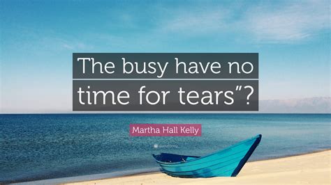 Martha Hall Kelly Quote The Busy Have No Time For Tears