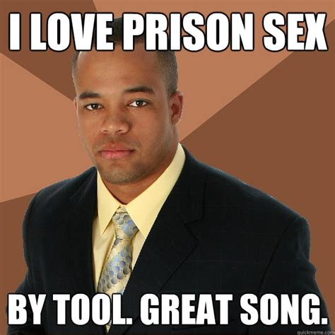 I Love Prison Sex By Tool Great Song Successful Black Man Quickmeme
