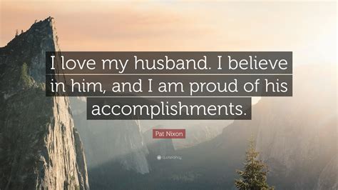 Pat Nixon Quote “i Love My Husband I Believe In Him And I Am Proud