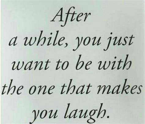 After A While You Just Want To Be With The One That Makes You Laugh