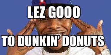 Meme Creator Funny Lez Gooo To Dunkin Donuts Meme Generator At Memecreator Org