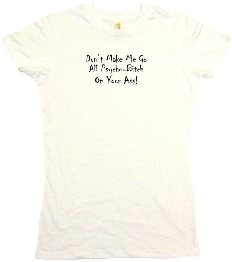 Dont Make Me Go All Psycho Bitch On Your Ass Womens Tee Shirt Ebay
