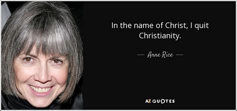 Anne Rice Quote In The Name Of Christ I Quit Christianity