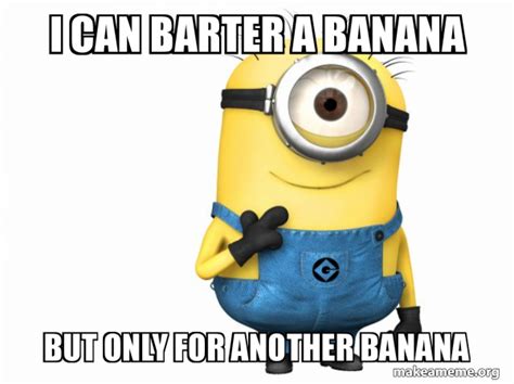 I Can Barter A Banana But Only For Another Banana Thoughtful Minion
