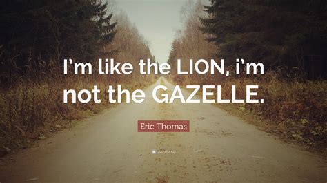 Here's a powerful motivational video from eric thomas speech in australia, that will thomas,lion or gazelle you better be running,lion or gazelle quote,lion eating gazelle,lion. Eric Thomas Quote: "I'm like the LION, i'm not the GAZELLE." (12 wallpapers) - Quotefancy