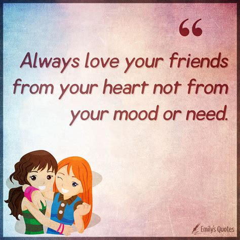 Always love your friends from your heart not from your mood or need