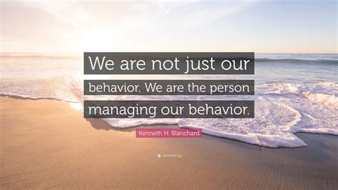 Kenneth H Blanchard Quote We Are Not Just Our Behavior We Are The