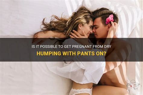 Is It Possible To Get Pregnant From Dry Humping With Pants On Shunvogue