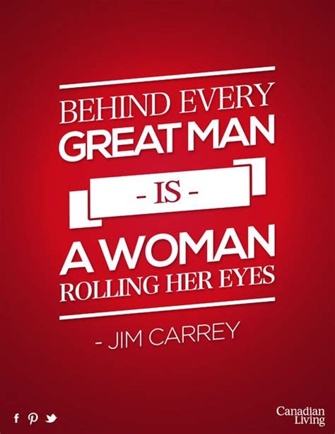 If you finish the sentence of behind every great man is a great woman then you are not alone but i would like you to. Jim Carrey: Behind every great man is a woman rolling her eyes. #canadian #quotes | Quotes ...