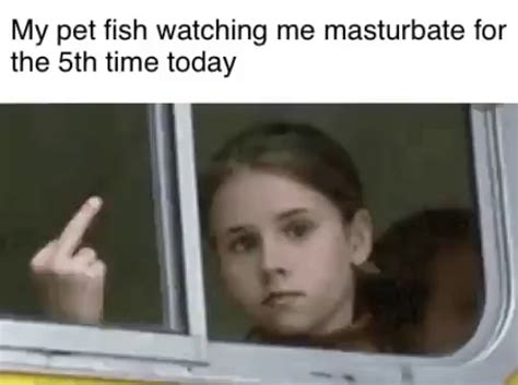 My Pet Fish Watching Me Masturbate For The Sth Time Today Ifunny