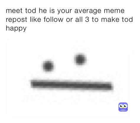 Meet Tod He Is Your Average Meme Repost Like Follow Or All 3 To Make