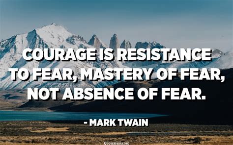 Courage Is Resistance To Fear Mastery Of Fear Not Absence Of Fear