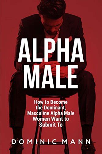 Alpha Male How To Become The Dominant Masculine Alpha Male Women Want