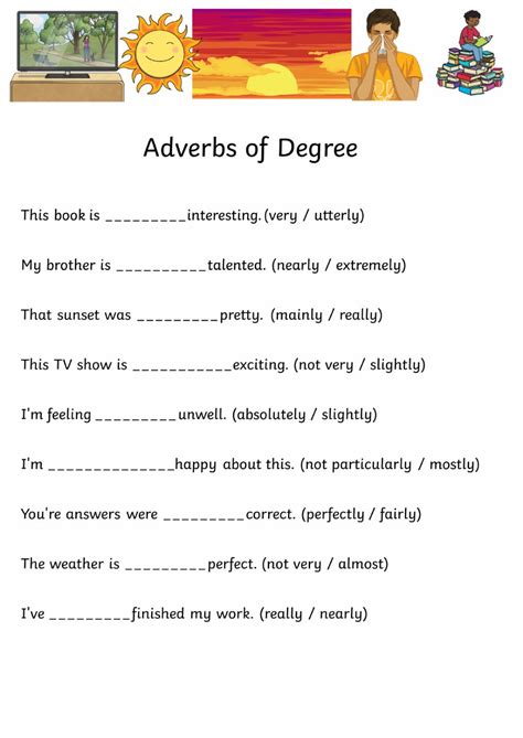 They always appear before the adjective, verb, or other adverb they describe (except for the adverb enough, which we'll look at further on.) degrees of strength. ADVERBS OF DEGREE online activity