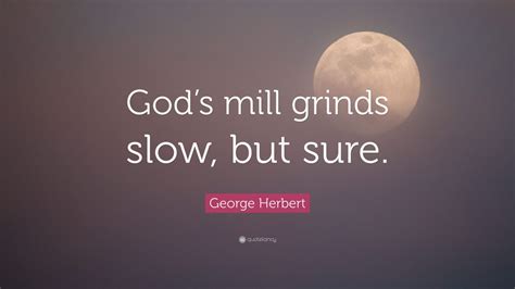 Some have people, some are anonymous. George Herbert Quote: "God's mill grinds slow, but sure ...