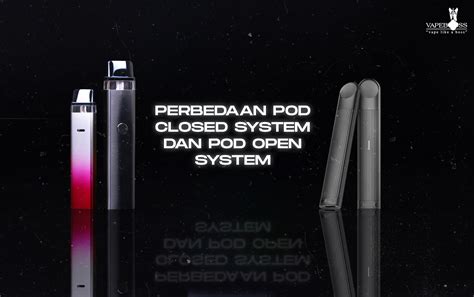 Perbedaan Pod Open System Dan Pod Closed System Vapeboss Indonesia