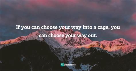 If You Can Choose Your Way Into A Cage You Can Choose Your Way Out