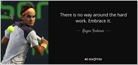 Roger Federer quote: There is no way around the hard work. Embrace it.