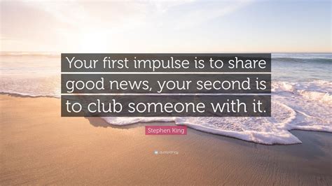 Stephen King Quote Your First Impulse Is To Share Good News Your