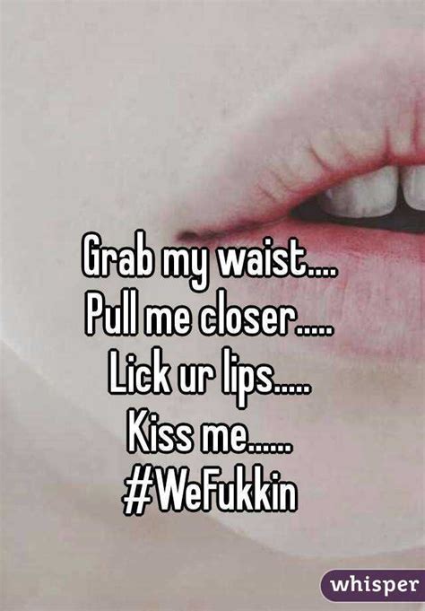 Grab My Waist Pull Me Closer Lick Ur Lips Kiss Me Wefukkin